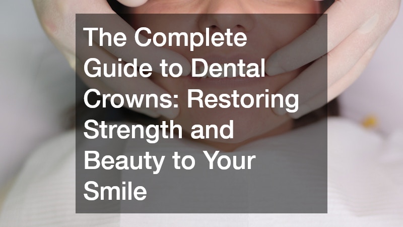 The Complete Guide to Dental Crowns Restoring Strength and Beauty to Your Smile
